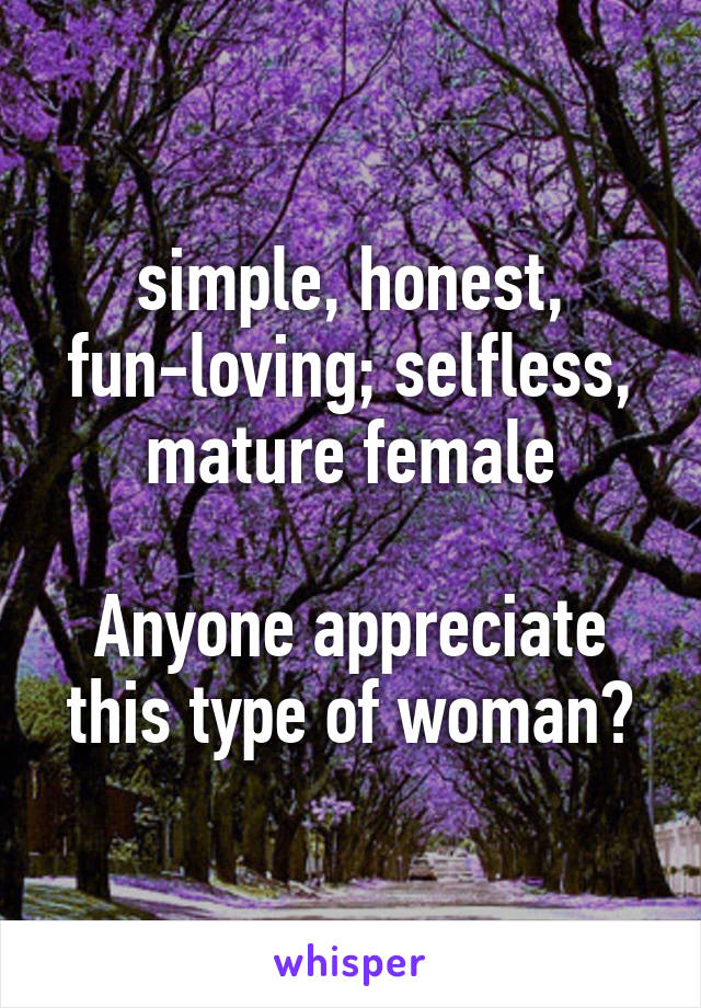 simple, honest,
fun-loving; selfless,
mature female

Anyone appreciate
this type of woman?