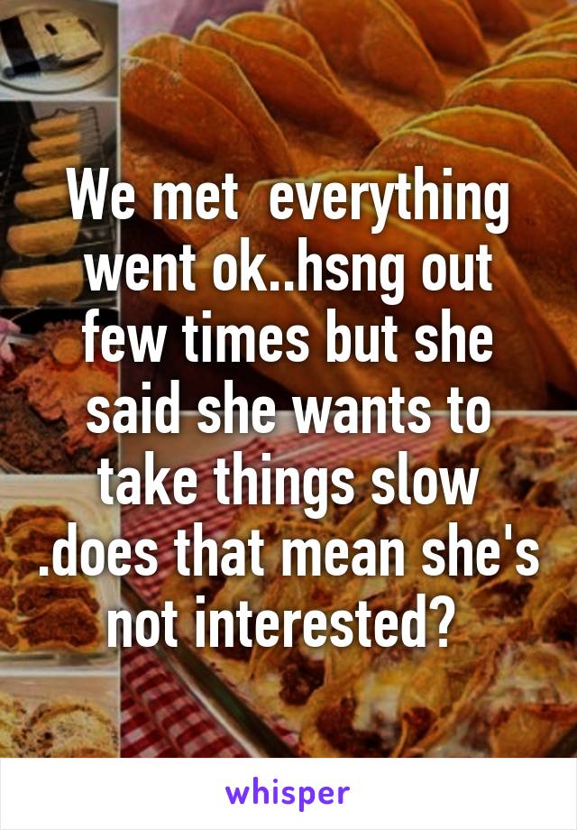 We met  everything went ok..hsng out few times but she said she wants to take things slow .does that mean she's not interested? 