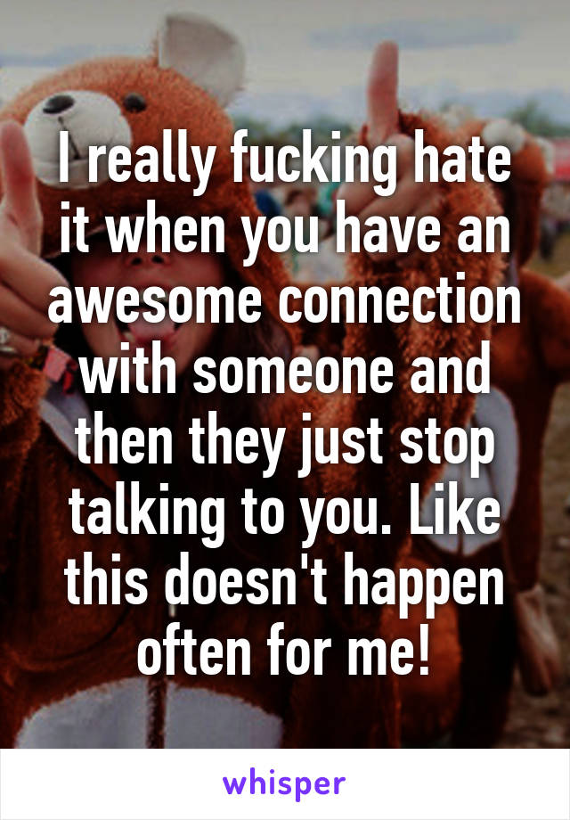 I really fucking hate it when you have an awesome connection with someone and then they just stop talking to you. Like this doesn't happen often for me!