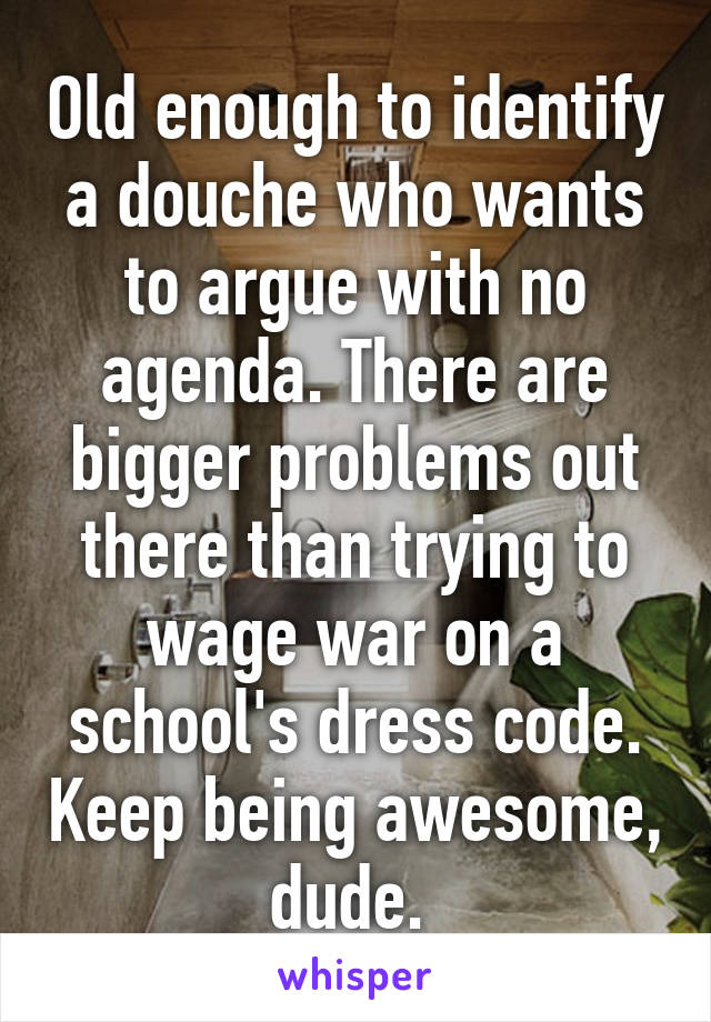 Old enough to identify a douche who wants to argue with no agenda. There are bigger problems out there than trying to wage war on a school's dress code. Keep being awesome, dude. 