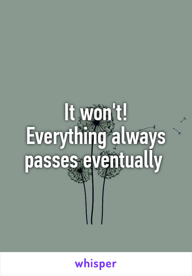 It won't!
Everything always passes eventually 