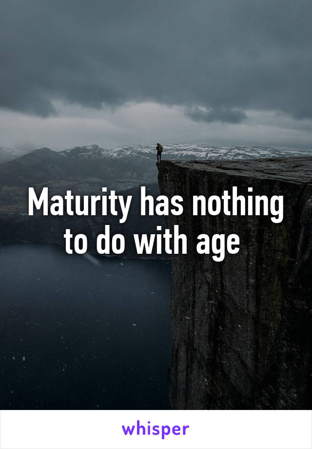 Maturity has nothing to do with age 