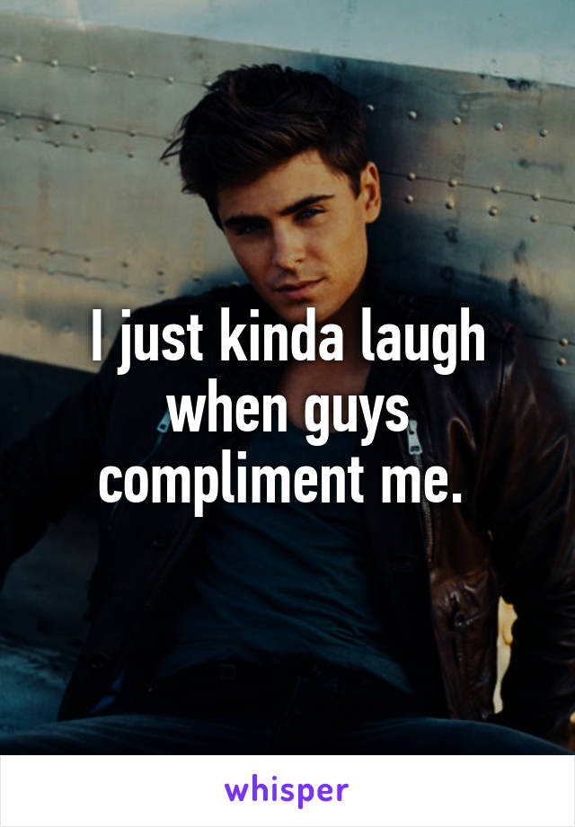 I just kinda laugh when guys compliment me. 