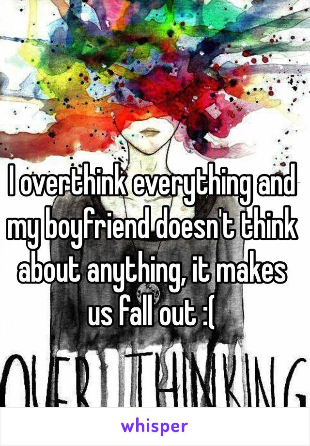 I overthink everything and my boyfriend doesn't think about anything, it makes us fall out :(