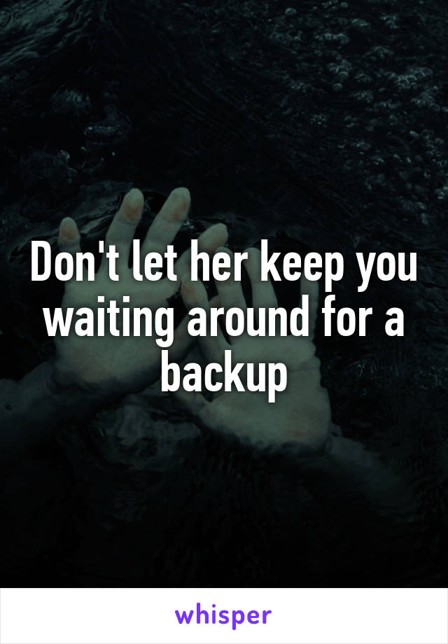 Don't let her keep you waiting around for a backup