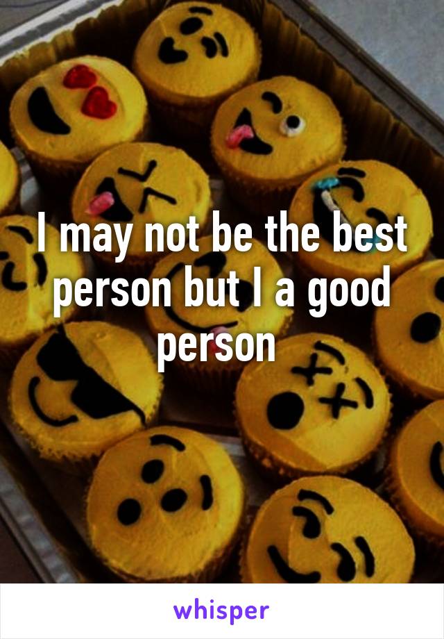 I may not be the best person but I a good person 
