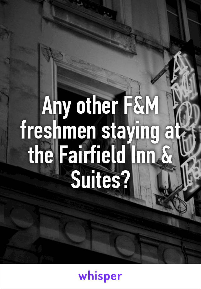 Any other F&M freshmen staying at the Fairfield Inn & Suites?