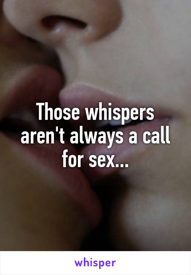 Those whispers aren't always a call for sex...