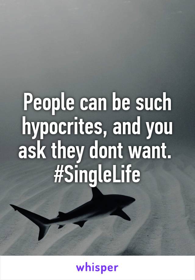 People can be such hypocrites, and you ask they dont want. 
#SingleLife