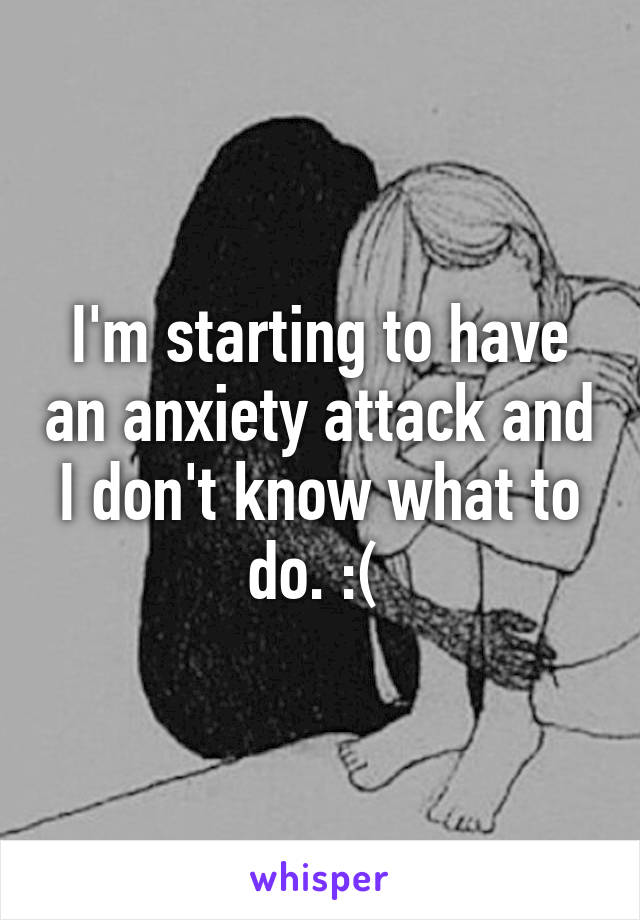 I'm starting to have an anxiety attack and I don't know what to do. :( 