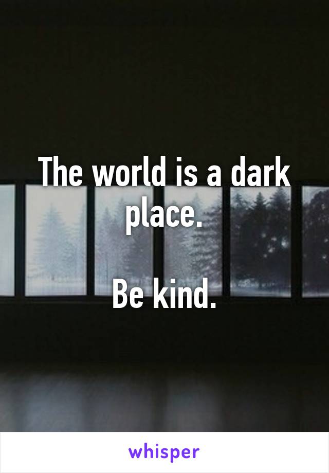 The world is a dark place.

Be kind.