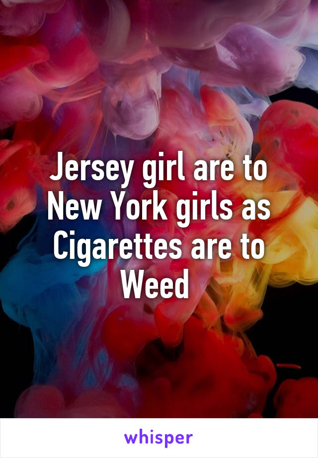 Jersey girl are to New York girls as Cigarettes are to Weed 