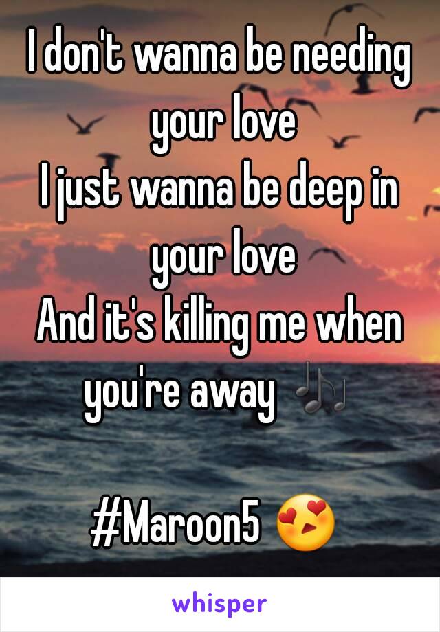 I don't wanna be needing your love
I just wanna be deep in your love
And it's killing me when you're away 🎶  
#Maroon5 😍  