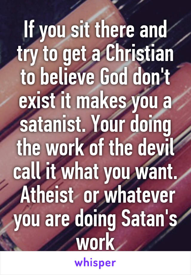 If you sit there and try to get a Christian to believe God don't exist it makes you a satanist. Your doing the work of the devil call it what you want.  Atheist  or whatever you are doing Satan's work