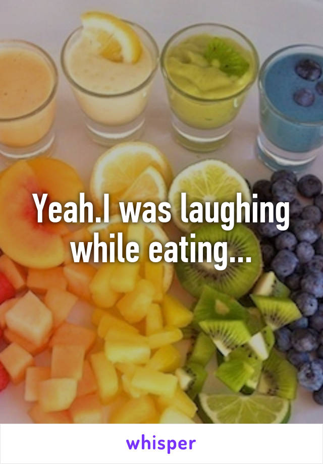 Yeah.I was laughing while eating...