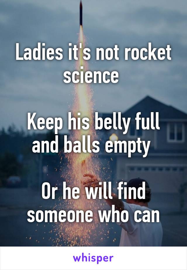 Ladies it's not rocket science 

Keep his belly full and balls empty 

Or he will find someone who can