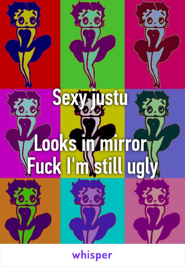 Sexy justu 

Looks in mirror 
Fuck I'm still ugly