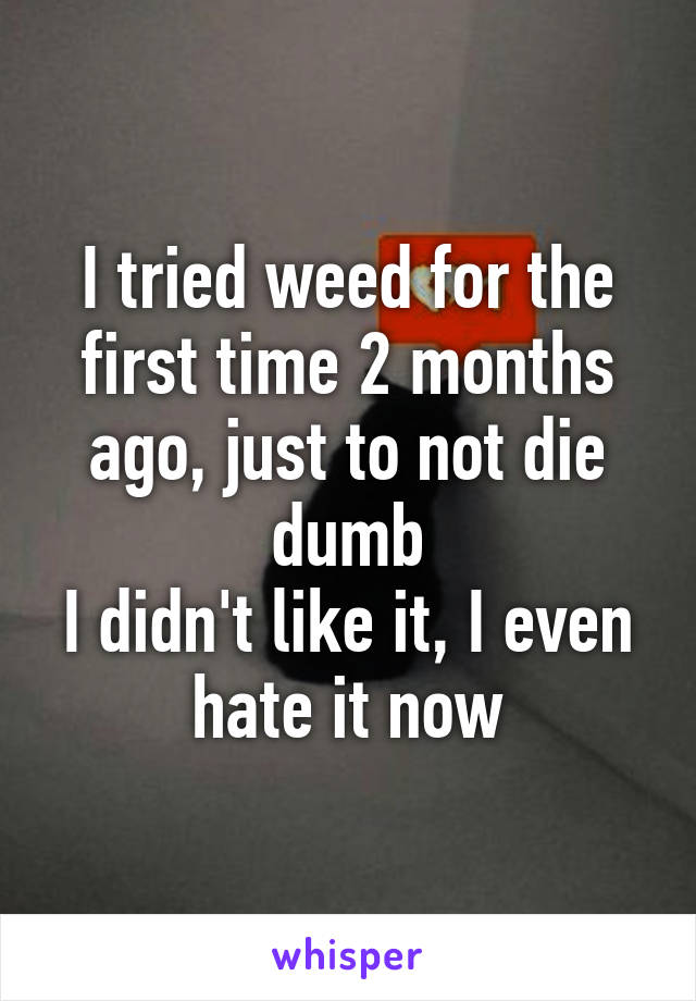 I tried weed for the first time 2 months ago, just to not die dumb
I didn't like it, I even hate it now