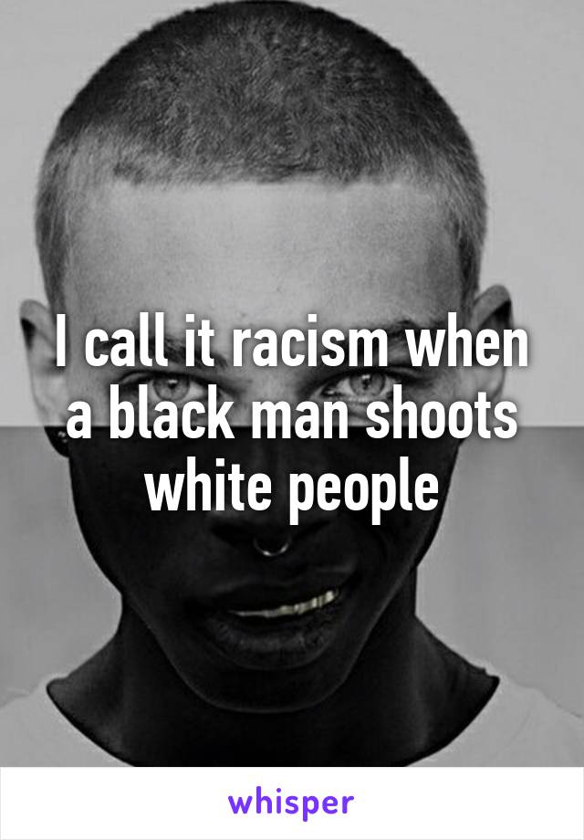 I call it racism when a black man shoots white people