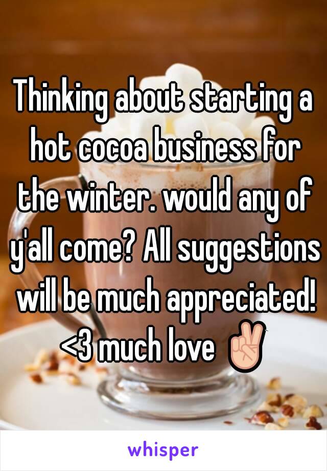 Thinking about starting a hot cocoa business for the winter. would any of y'all come? All suggestions will be much appreciated! <3 much love ✌