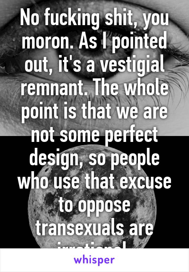 No fucking shit, you moron. As I pointed out, it's a vestigial remnant. The whole point is that we are not some perfect design, so people who use that excuse to oppose transexuals are irrational.