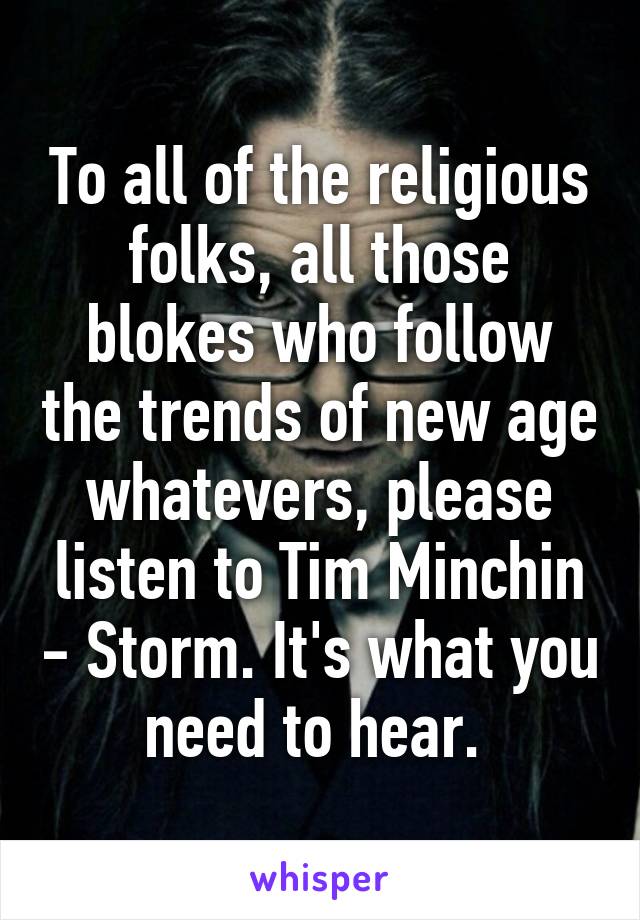 To all of the religious folks, all those blokes who follow the trends of new age whatevers, please listen to Tim Minchin - Storm. It's what you need to hear. 