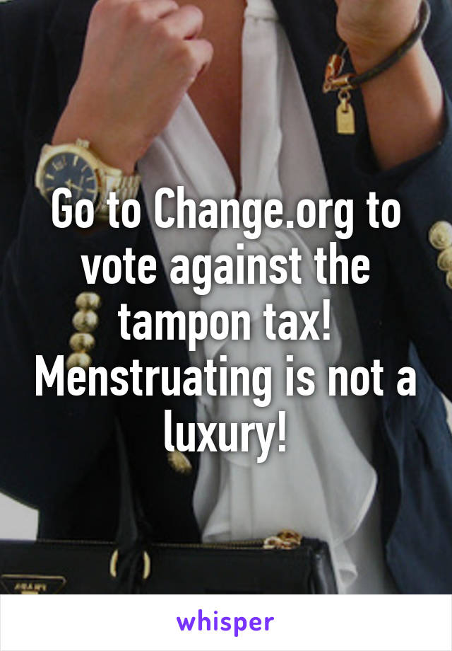 Go to Change.org to vote against the tampon tax! Menstruating is not a luxury!