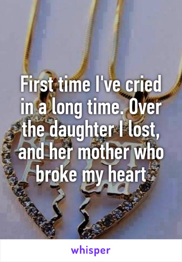 First time I've cried in a long time. Over the daughter I lost, and her mother who broke my heart