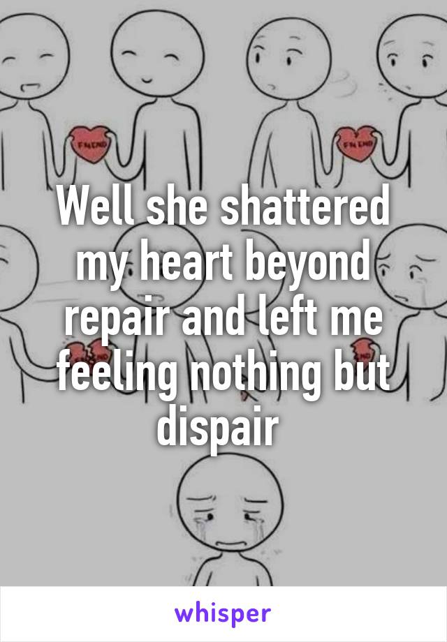 Well she shattered my heart beyond repair and left me feeling nothing but dispair 