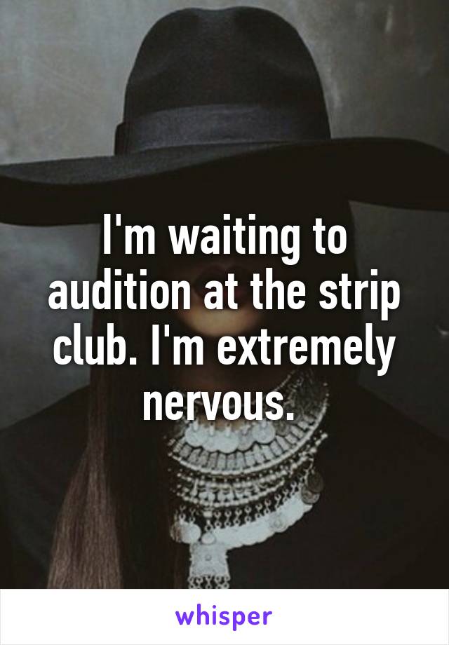 I'm waiting to audition at the strip club. I'm extremely nervous. 