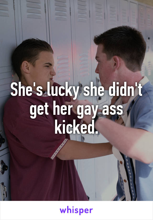 She's lucky she didn't get her gay ass kicked.