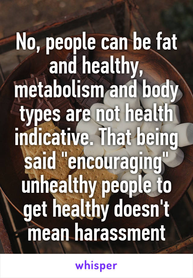 No, people can be fat and healthy, metabolism and body types are not health indicative. That being said "encouraging" unhealthy people to get healthy doesn't mean harassment