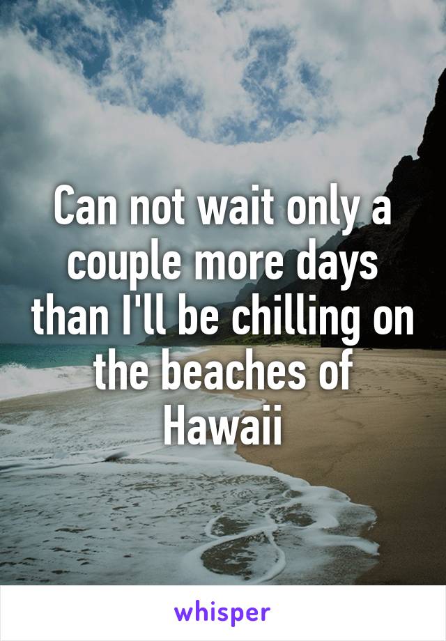 Can not wait only a couple more days than I'll be chilling on the beaches of Hawaii