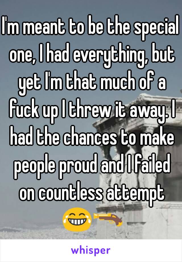 I'm meant to be the special one, I had everything, but yet I'm that much of a fuck up I threw it away. I had the chances to make people proud and I failed on countless attempt 😂🔫