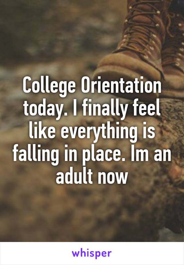 College Orientation today. I finally feel like everything is falling in place. Im an adult now