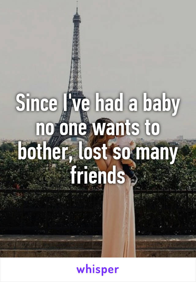 Since I've had a baby no one wants to bother, lost so many friends