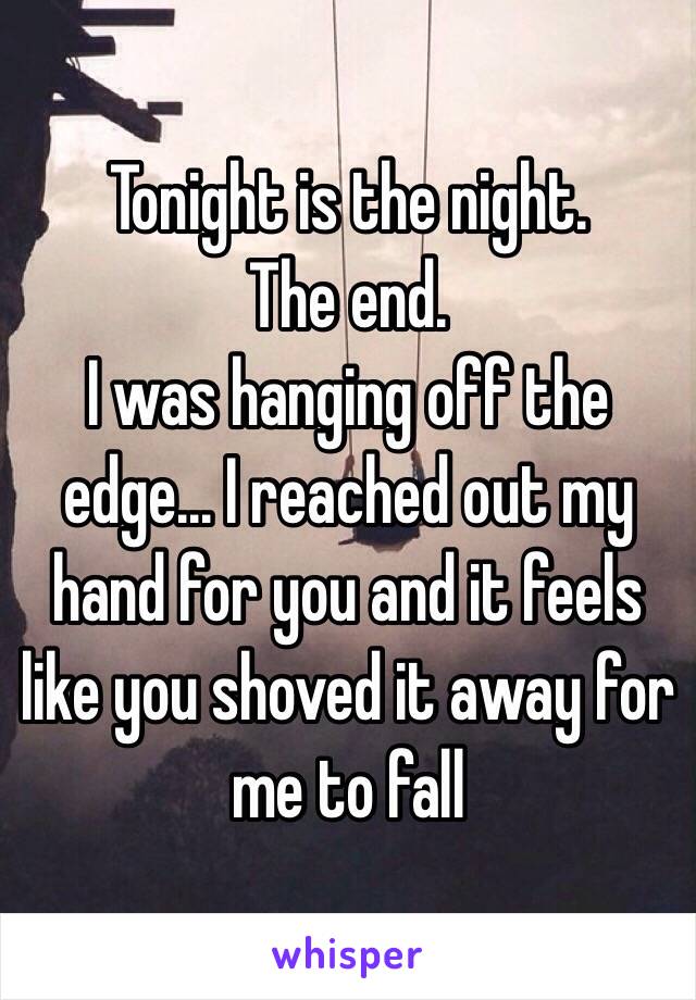 Tonight is the night.
The end.
I was hanging off the edge... I reached out my hand for you and it feels like you shoved it away for me to fall