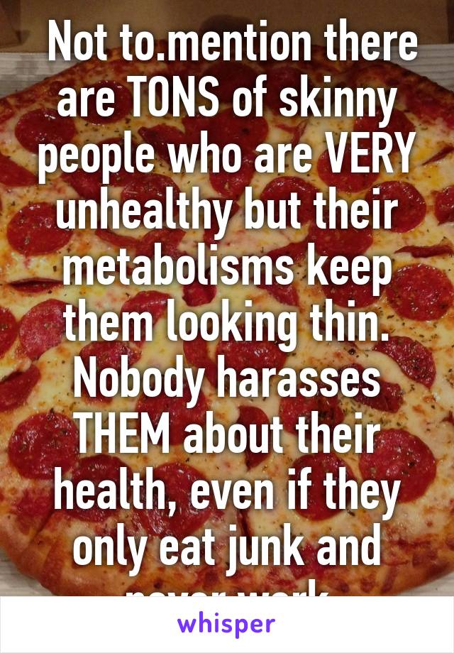  Not to.mention there are TONS of skinny people who are VERY unhealthy but their metabolisms keep them looking thin. Nobody harasses THEM about their health, even if they only eat junk and never work