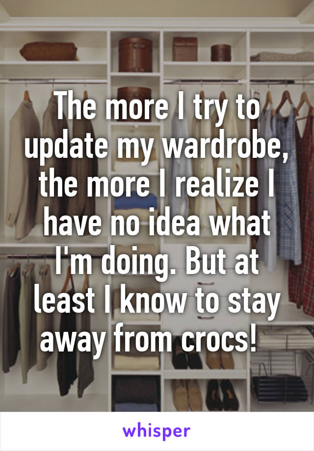 The more I try to update my wardrobe, the more I realize I have no idea what I'm doing. But at least I know to stay away from crocs!  