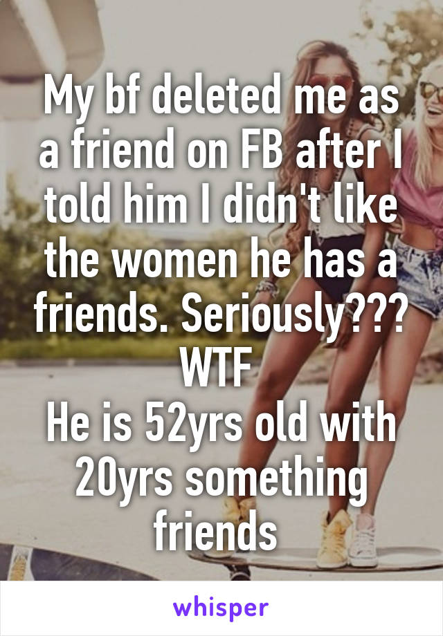 My bf deleted me as a friend on FB after I told him I didn't like the women he has a friends. Seriously??? WTF 
He is 52yrs old with 20yrs something friends 