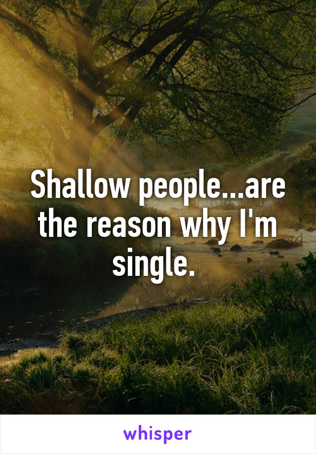 Shallow people...are the reason why I'm single. 