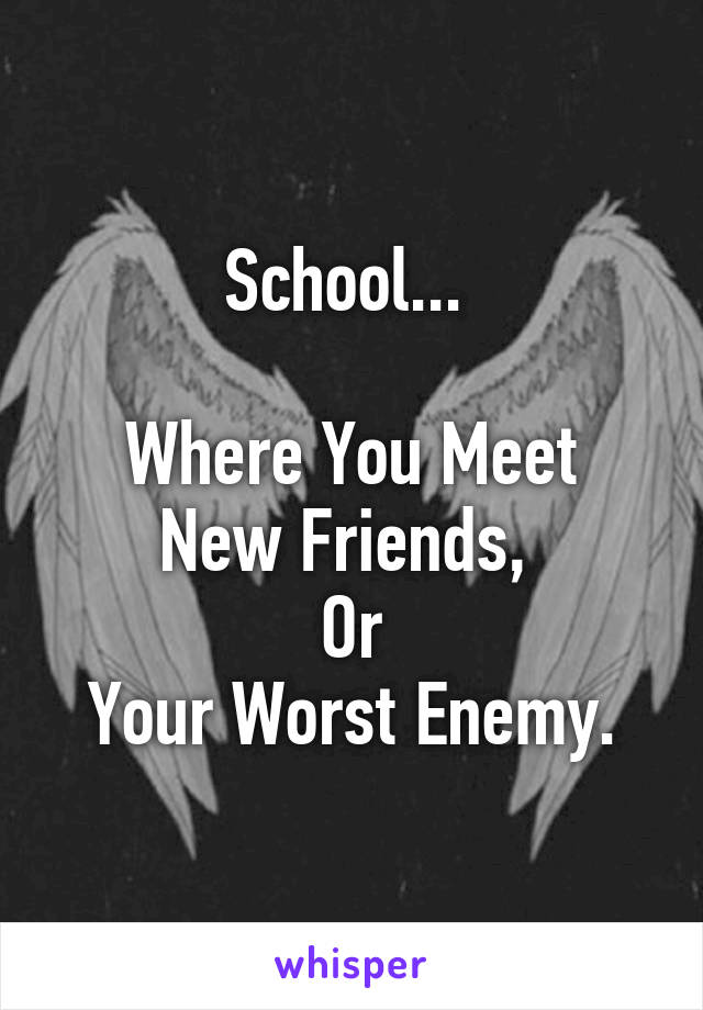 School... 

Where You Meet New Friends, 
Or
Your Worst Enemy.