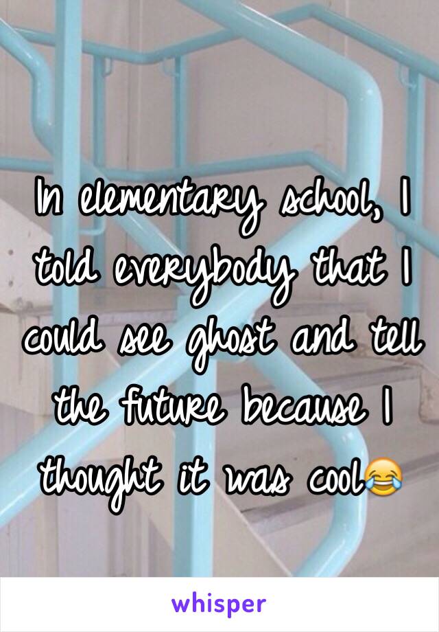 In elementary school, I told everybody that I could see ghost and tell the future because I thought it was cool😂