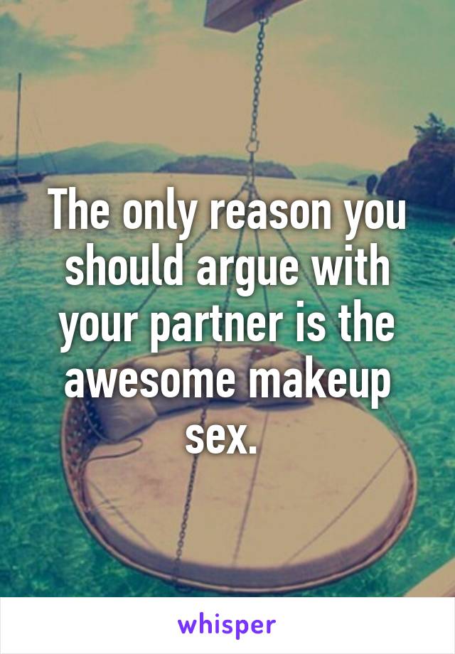 The only reason you should argue with your partner is the awesome makeup sex. 