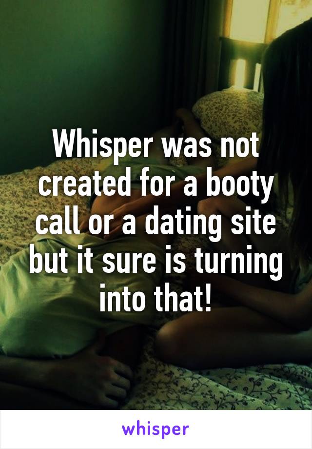 Whisper was not created for a booty call or a dating site but it sure is turning into that!