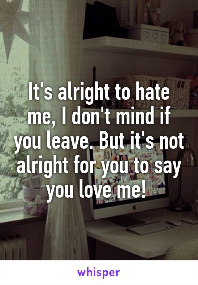 It's alright to hate me, I don't mind if you leave. But it's not alright for you to say you love me! 