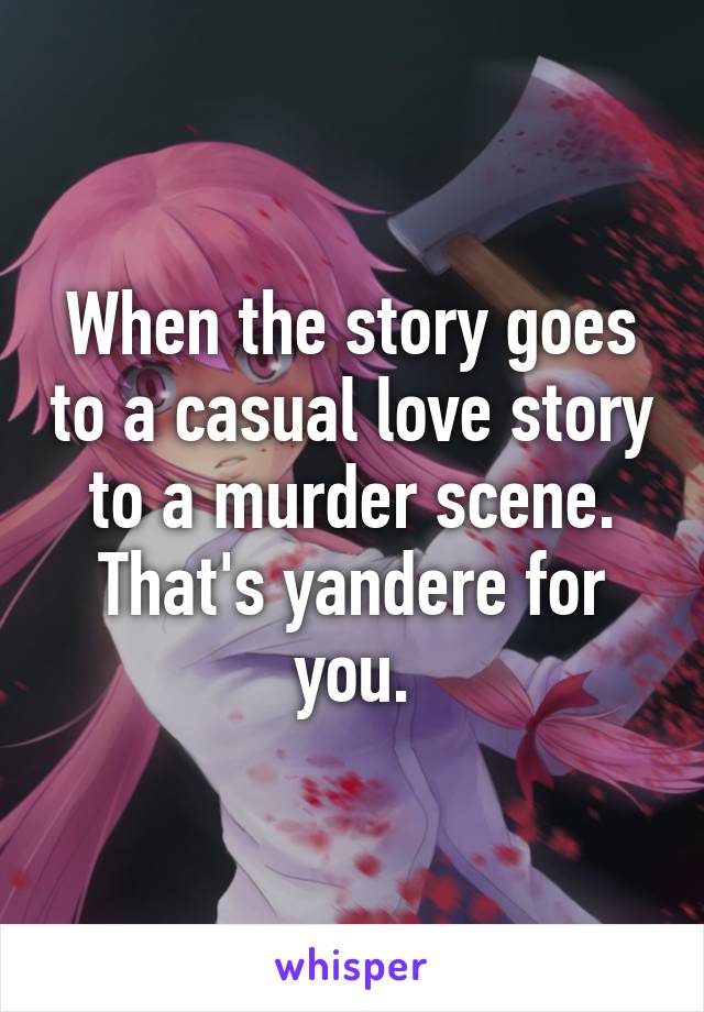 When the story goes to a casual love story to a murder scene.
That's yandere for you.