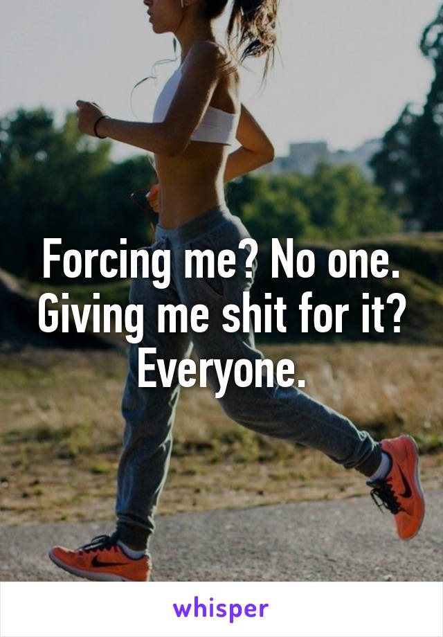 Forcing me? No one. Giving me shit for it? Everyone.