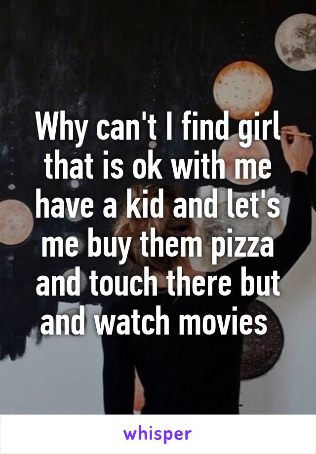 Why can't I find girl that is ok with me have a kid and let's me buy them pizza and touch there but and watch movies 