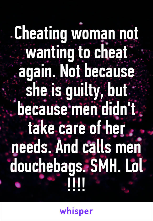 Cheating woman not wanting to cheat again. Not because she is guilty, but because men didn't take care of her needs. And calls men douchebags. SMH. Lol !!!!